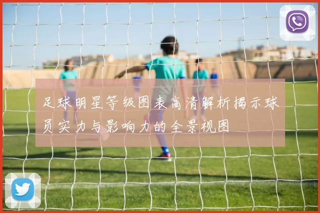 足球明星等级图表高清解析揭示球员实力与影响力的全景视图