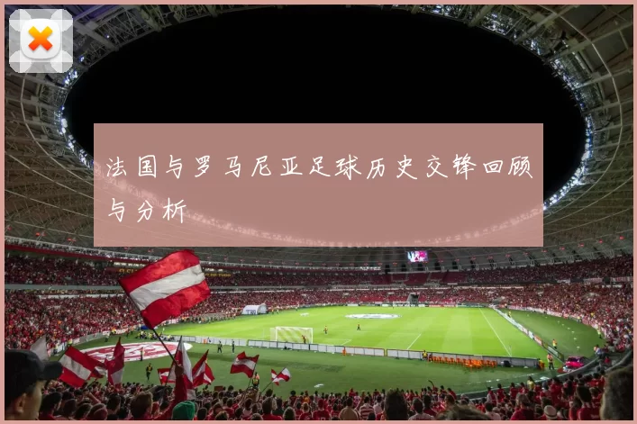法国与罗马尼亚足球历史交锋回顾与分析