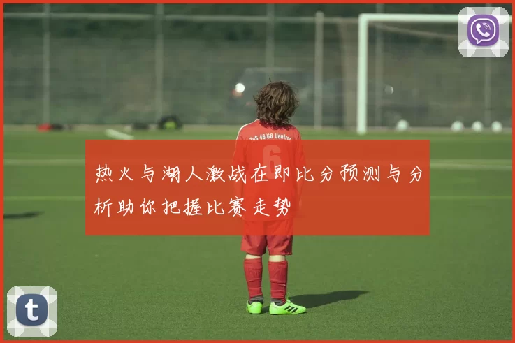 热火与湖人激战在即比分预测与分析助你把握比赛走势