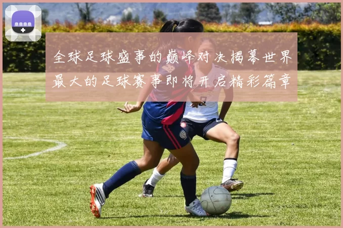 全球足球盛事的巅峰对决揭幕世界最大的足球赛事即将开启精彩篇章