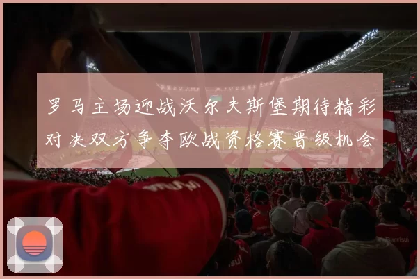 罗马主场迎战沃尔夫斯堡期待精彩对决双方争夺欧战资格赛晋级机会