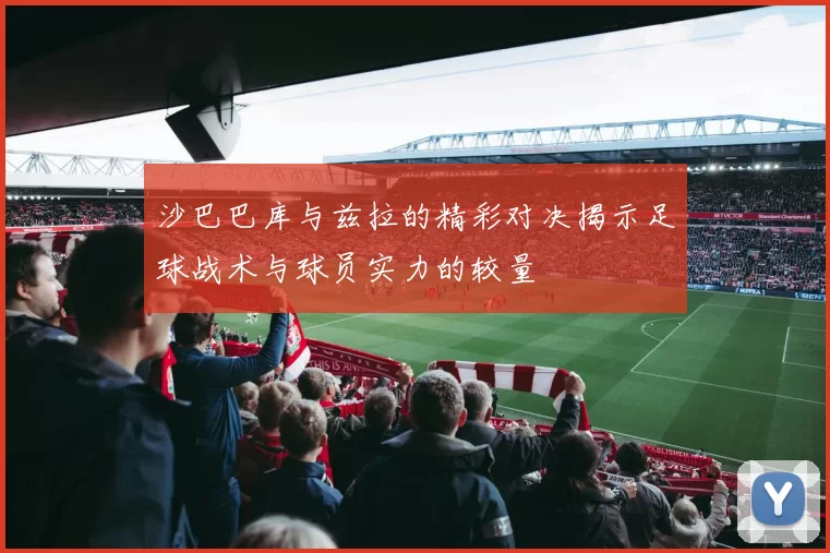 沙巴巴库与兹拉的精彩对决揭示足球战术与球员实力的较量