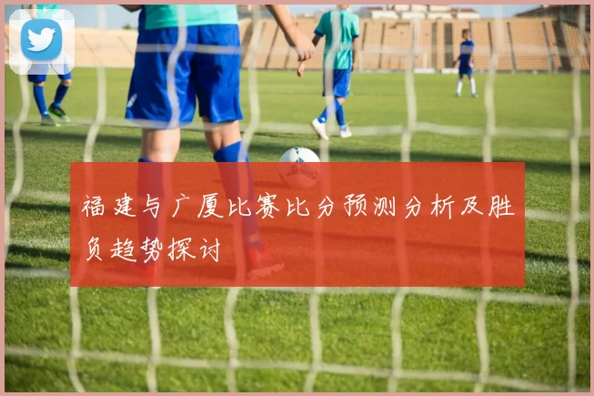 福建与广厦比赛比分预测分析及胜负趋势探讨