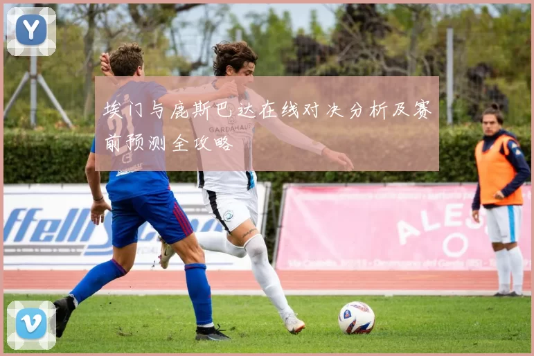 埃门与鹿斯巴达在线对决分析及赛前预测全攻略