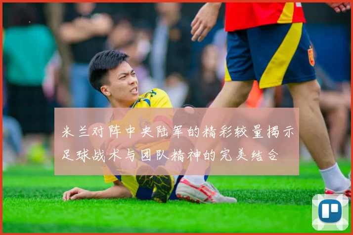 米兰对阵中央陆军的精彩较量揭示足球战术与团队精神的完美结合
